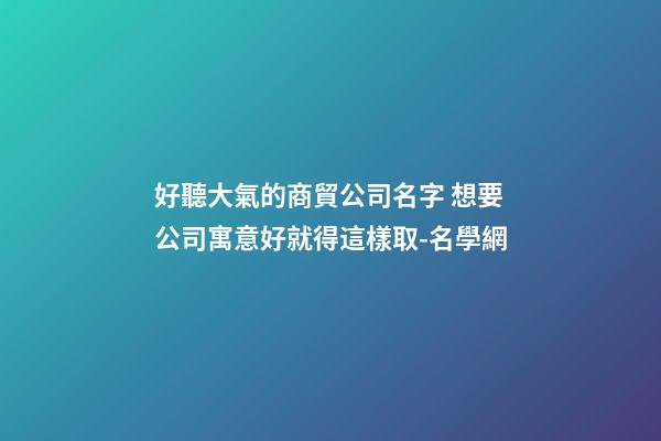 好聽大氣的商貿公司名字 想要公司寓意好就得這樣取-名學網-第1張-公司起名-玄機派